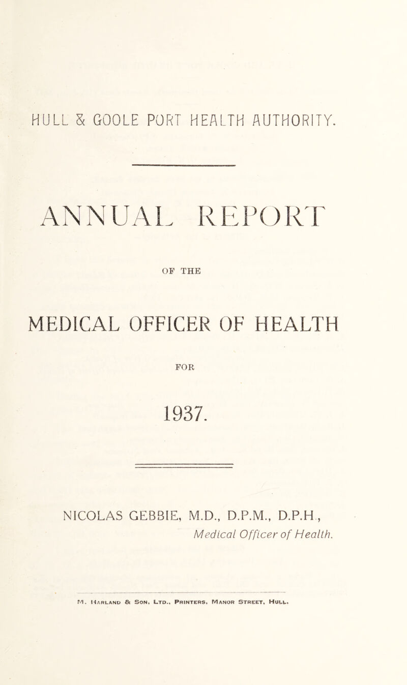 HULL & GOOLE PORT HEALTH AUTHORITY. ANNUAL REPORT OF THE MEDICAL OFFICER OF HEALTH FOR 1937. NICOLAS GEBBIE, M.D., D.P.M., D.P.H , Medical Officer of Health.