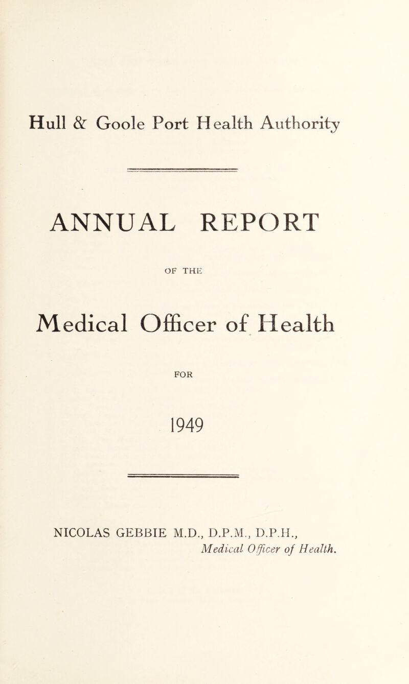 Hull & Goole Port Health Authority ANNUAL REPORT OF THE Medical Officer of Health FOR 1949 NICOLAS GEBBIE M.D., D.P.M., D.P.H., Medical Officer of Health.