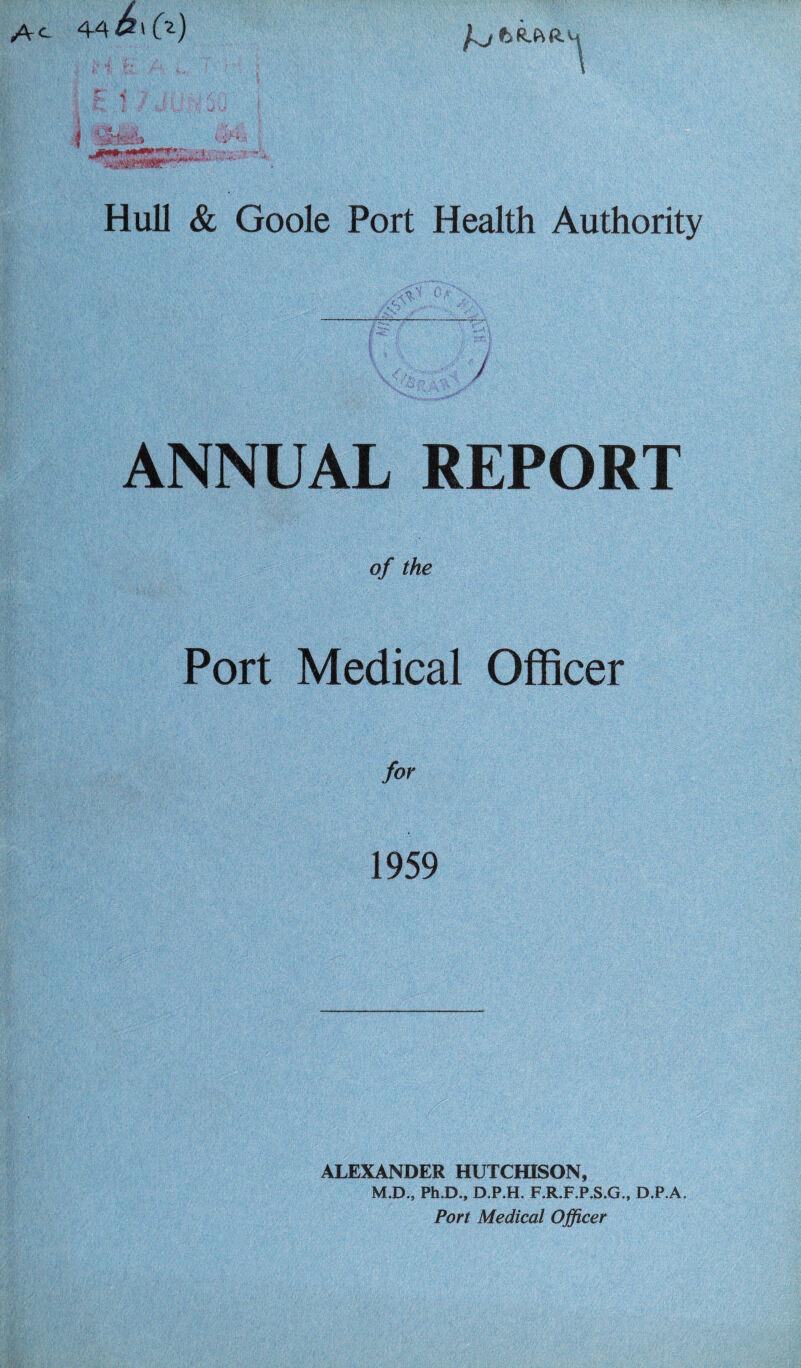 44 60 Hull & Goole Port Health Authority ANNUAL REPORT of the Port Medical Officer for 1959 ALEXANDER HUTCHISON, M.D., Ph.D., D.P.H. F.R.F.P.S.G., D.P.A.