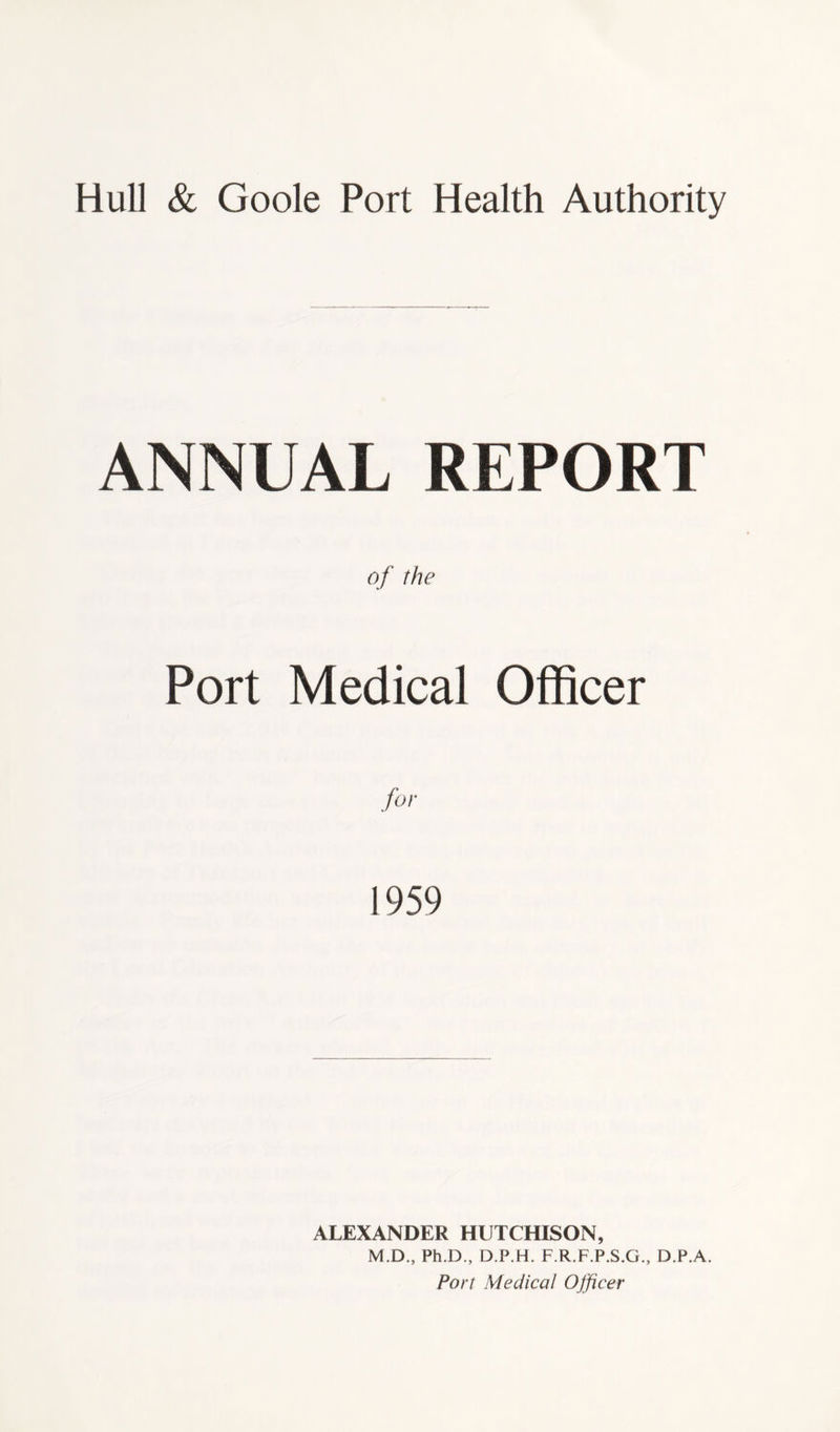 Hull & Goole Port Health Authority ANNUAL REPORT of the Port Medical Officer for 1959 ALEXANDER HUTCHISON, M.D., Ph.D., D.P.H. F.R.F.P.S.G., D.P.A.