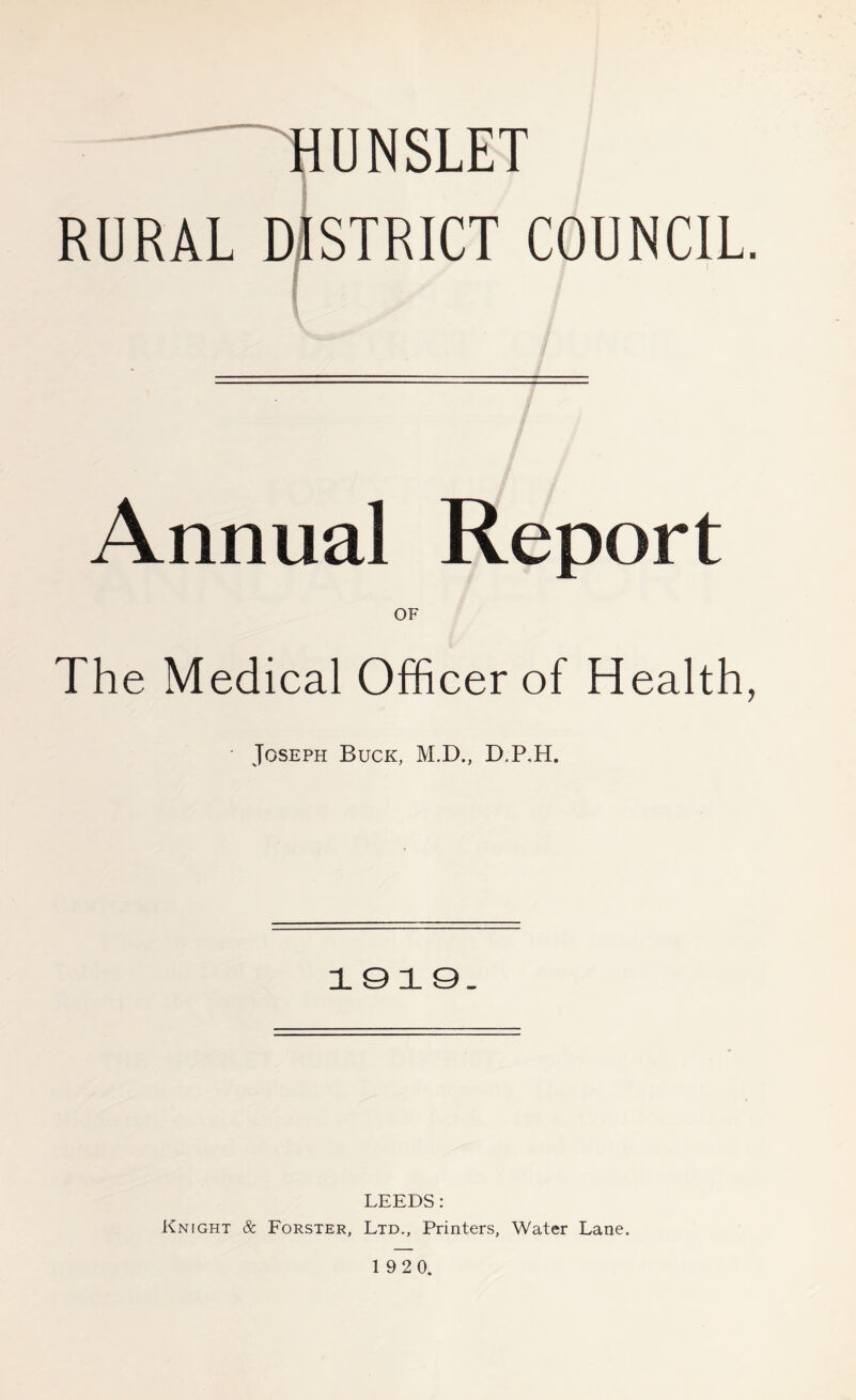 HUNSLET RURAL DISTRICT COUNCIL. Annual Report OF The Medical Officer of Health, Joseph Buck, M.D., D.P.H. 1919. LEEDS: Knight & Forster, Ltd., Printers, Water Lane.