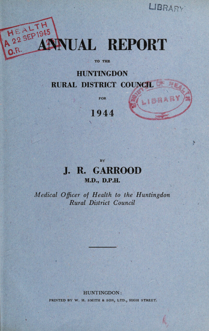 UBfMm REPORT TO THE HUNTINGDON RURAL DISTRICT COUNCIL FOR 1944 mi jP N / Jr ,-Jlr BY J. R. GARROOD M.D., D.P.H. Medical Officer of Health to the Huntingdon Rural District Council HUNTINGDON: PRINTED BY W. H. SMITH & SON, LTD., HIGH STREET.