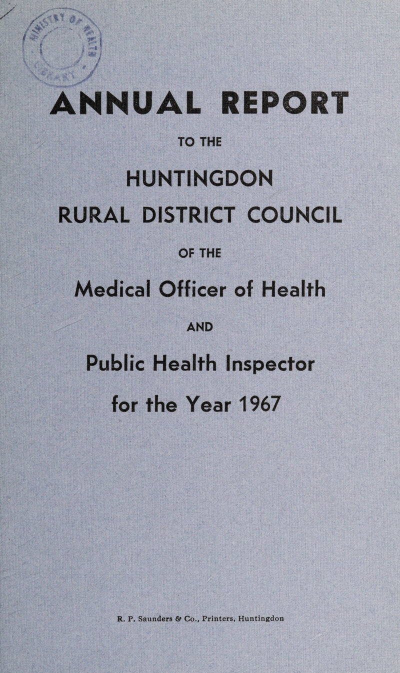 ANNUAL REPORT TO THE HUNTINGDON RURAL DISTRICT COUNCIL OF THE Medical Officer of Health AND Public Health Inspector for the Year 1967 R. P. Saunders & Co., Printers, Huntingdon