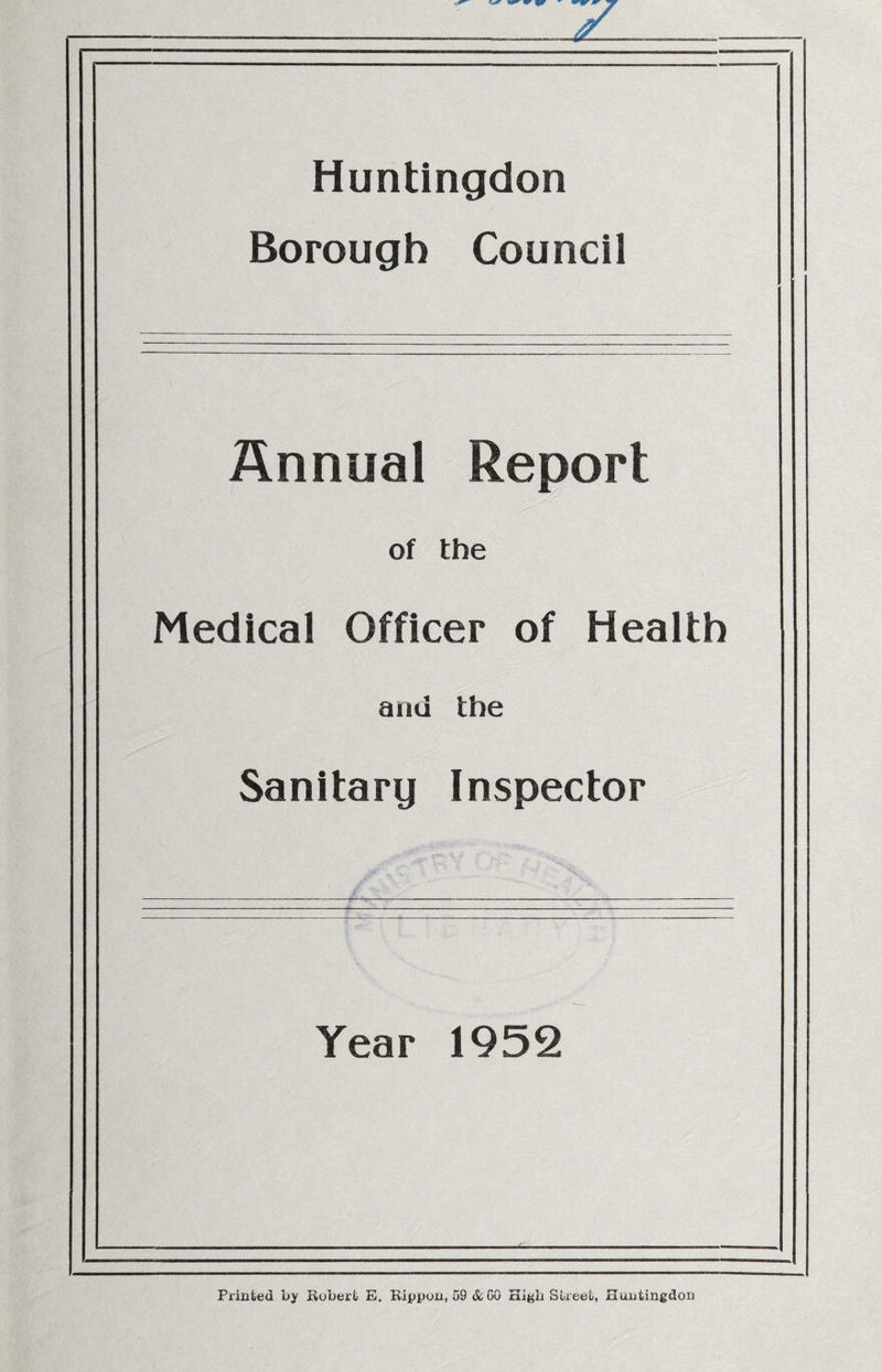 Huntingdon Borough Council Annual Report of the Medical Officer of Health ami the Sanitary Inspector Year 1952 Printed by Robert E. Rippon, 59&GG High Street, Huntingdon
