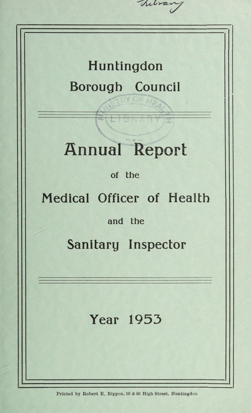 V Huntingdon Borough Council Annual Report of the Medical Officer of Health and the Sanitary Inspector Year 1953 Printed by Robert E. Rippon, 59 &60 High Street, Huntingdon