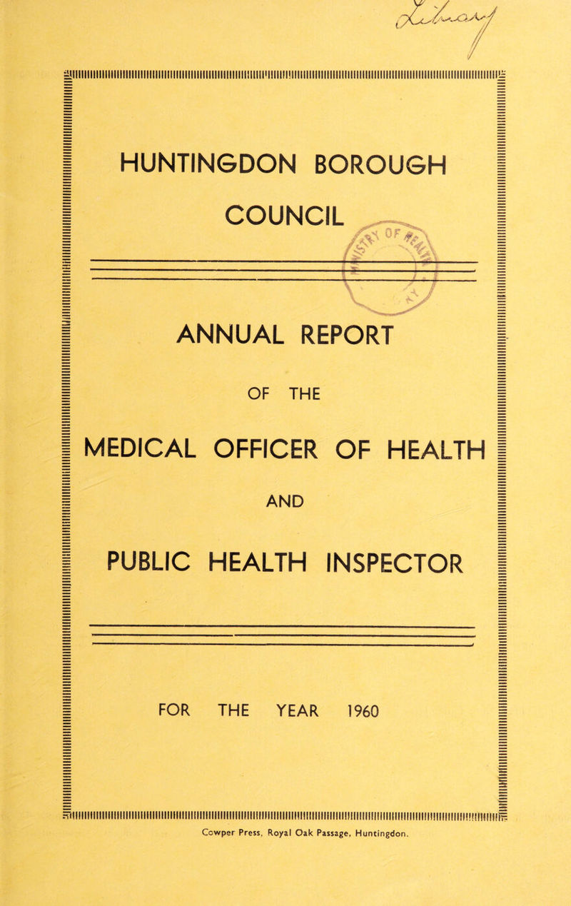 1 HUNTINGDON BOROUGH ( I COUNCIL I ANNUAL REPORT 1 OF THE | I MEDICAL OFFICER OF HEALTH | I AND I I PUBLIC HEALTH INSPECTOR I FOR THE YEAR 1960 ^ll!llllllll!llllllllllllilllllllllll!lllllllllllllllllllll!lllllllllllllllllllllllllllllllll!!llillll!!!lllllllll!lllll!M!!ll||!|i;i!!!!|||;||;i^ Ccwper Press, Royal Oak Passage, Huntingdon