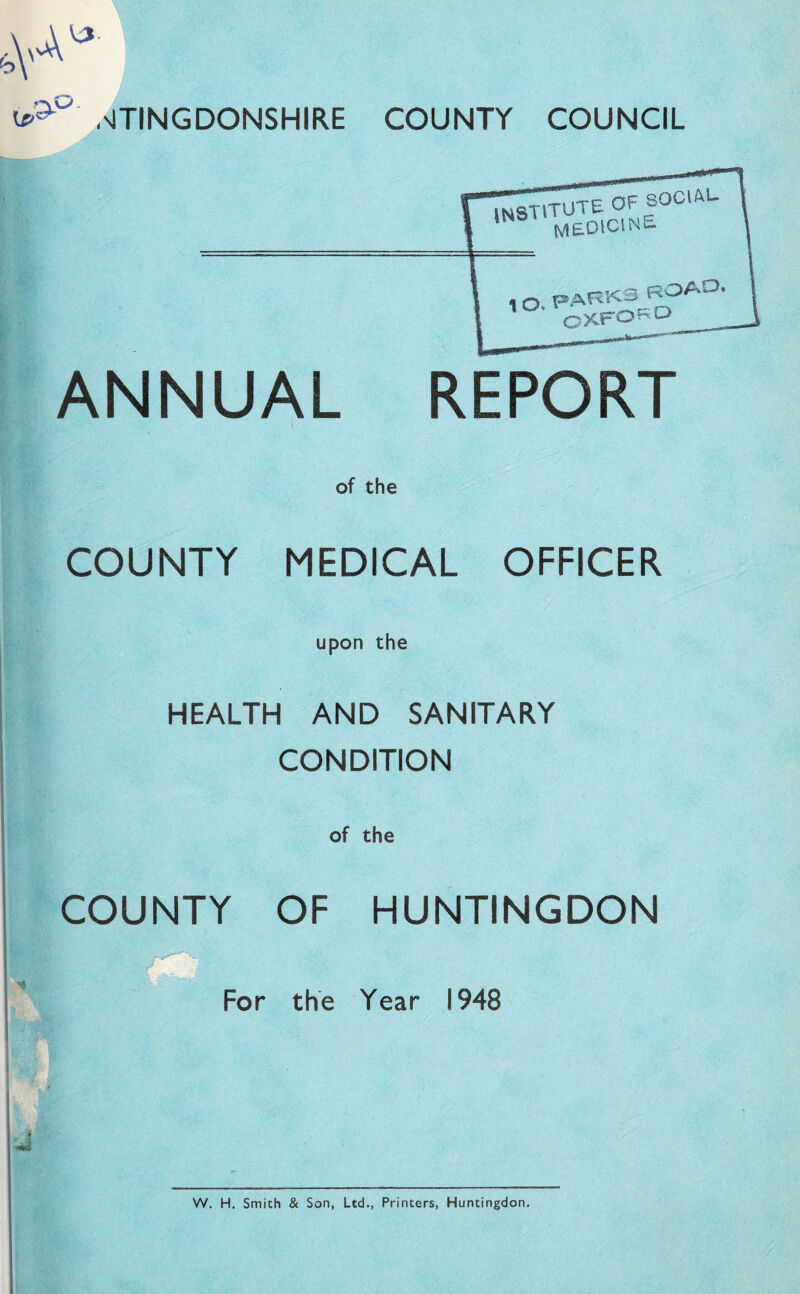 ,'JTINGDONSHIRE COUNTY COUNCIL vj V-' u.- ANNUAL REPORT of the I COUNTY MEDICAL OFFICER & upon the HEALTH AND SANITARY CONDITION of the COUNTY OF HUNTINGDON For the Year 1948 W. H. Smith & Son, Ltd., Printers, Huntingdon.