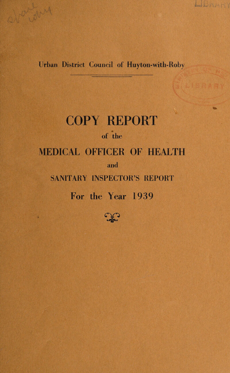 Urban District Council of Huy ton-with-Roby COPY REPORT of the MEDICAL OFFICER OF HEALTH and SANITARY INSPECTOR’S REPORT * For the Year 1939 qp