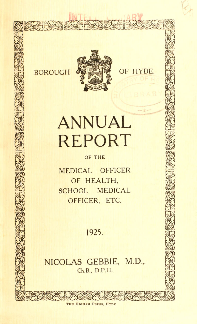 |mii% BOROUGH OF HYDE. ANNUAL REPORT OF THE MEDICAL OFFICER OF HEALTH, SCHOOL MEDICAL OFFICER, ETC. 1925. NICOLAS GEBBIE, M.D., Ch.B., D.P.H. kv. yvi v The Hiqham Press, Hyde