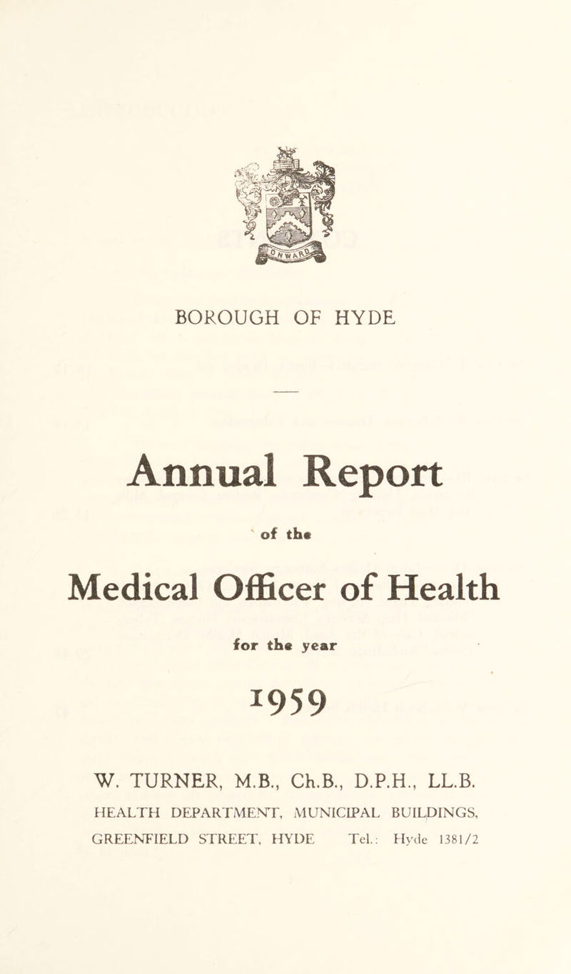 Annual Report ' of th# Medical Officer of Health for the year *959 W. TURNER, M.B., Ch.B., D.P.H., LL.B. HEALTH DEPARTMENT, MUNICIPAL BUILDINGS, GREENFIELD STREET, HYDE Tel.: Hyde 1381/2