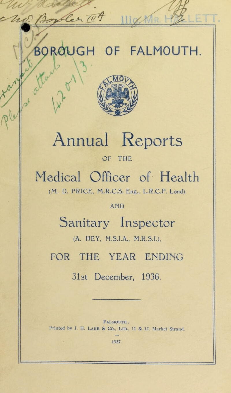 Annual Reports OF THE Medical Officer of* Health (M. D. PRICE. M.R.C.S. Eng., L.R.C.P. Lond). AND Sanitary Inspector (A. HEY, M.S.I.A., M.R.S.I.). FOR THE YEAR ENDING 31 St December, 1936. FALJIOrTH : Printed hy J H. Lake & Co., Ltd.. 11 & 12, Market Strand. 1937.