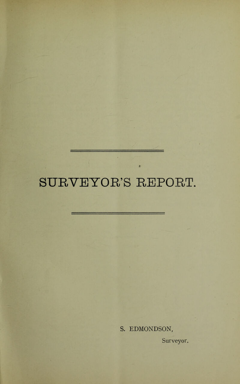 SURVEYOR’S REPORT. S. EDMONDSON, Surveyor.