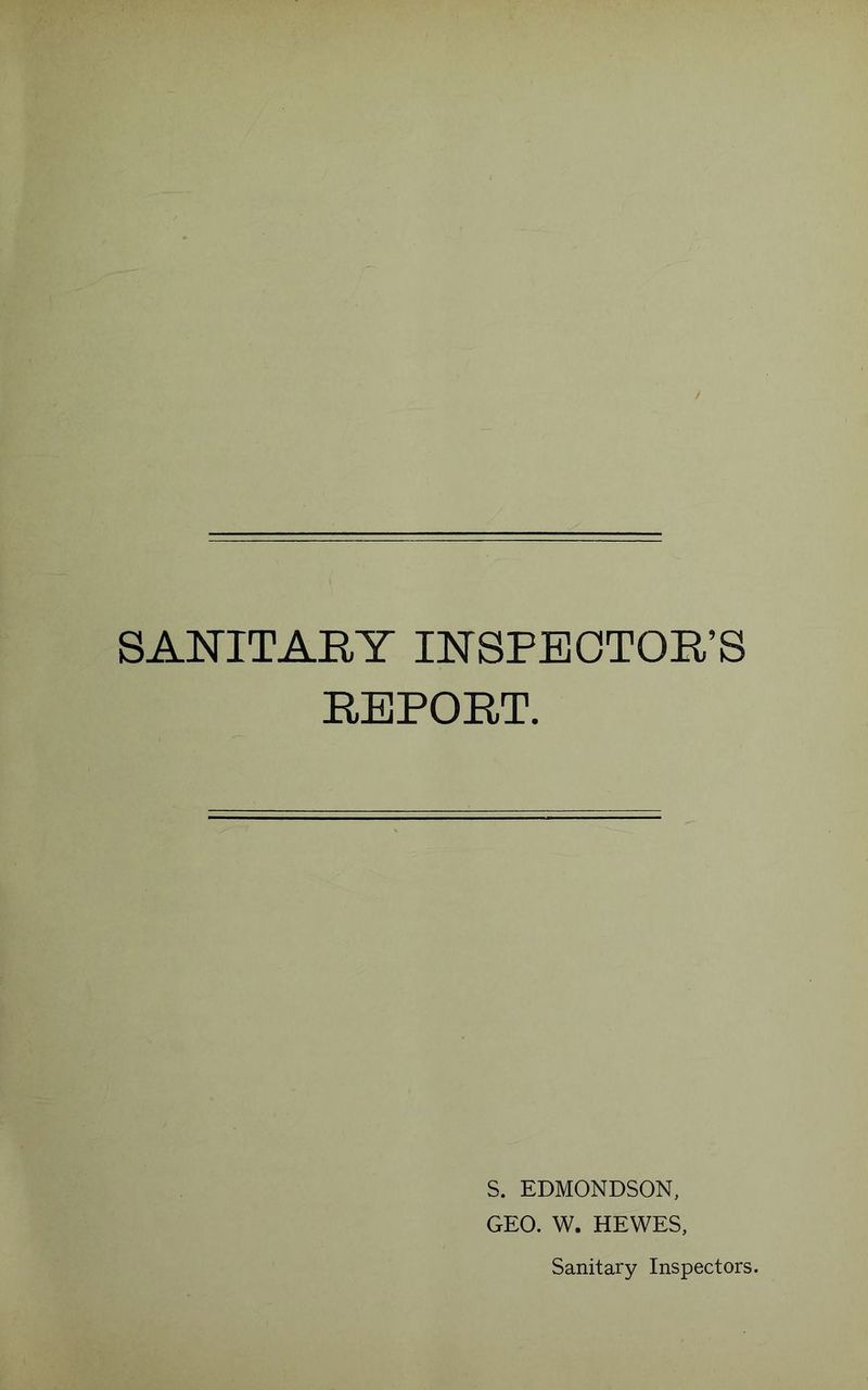SANITARY INSPEOTOR’S REPORT. S. EDMONDSON, GEO. W. HEWES, Sanitary Inspectors.
