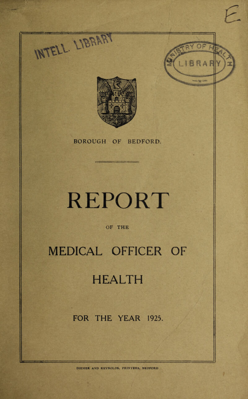 REPORT OF THE MEDICAL OFFICER OF HEALTH FOR THE YEAR 1925. \-v DIEMER AND REYNOLDS, PRINTERS, BEDFORD