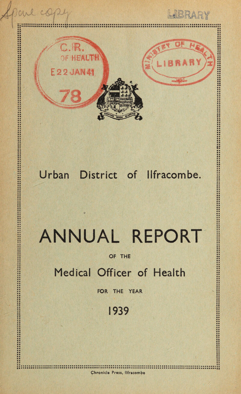 ■ H 9 ■ ■ » ■ ■ m m m m O fit Urban District of Ilfracombe. ■ ■ «• • • • ■ « ■ m m m m m • ■ ft m m m ft • • ft ■ ■ ft • ft ft ft ft ft ft « • a ft ft ft ft ft ft ft ft ft ft ft ft ft ft ft ft ft ft ft ft ft ft ft ft ft ft ft ft ANNUAL REPORT OF THE Medical Officer of Health ft ft • ft ft ft ft ft ft ft ft ft ft ft ft a FOR THE YEAR ft ft ft ft ft ft ft ft ft ft ft ft ft ft ft ft 1939 ft ft ■ II ft ft ft ft ft ft a ft • ft ft ft ft • ft ft ft ft Chronicle Press, Ilfracombe f