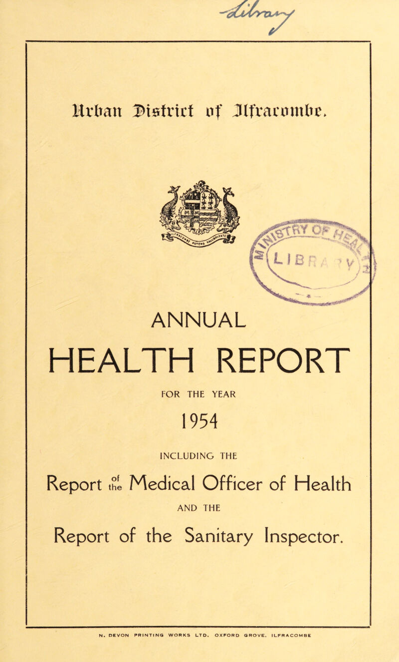 Urban district of Jlt'raamtbc. ANNUAL HEALTH REPORT FOR THE YEAR 1954 INCLUDING THE Report ^ Medical Officer of Health AND THE N. DEVON PRINTING WORKS LTD. OXFORD GROVE. ILFRACOMBE - '