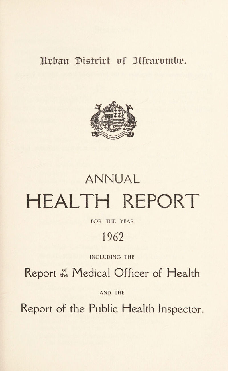 Urban JHsfrirt nf Jlfranmtfrr, ANNUAL HEALTH REPORT FOR THE YEAR 1962 INCLUDING THE Report it Medical Officer of Health AND THE Report of the Public Health Inspector.