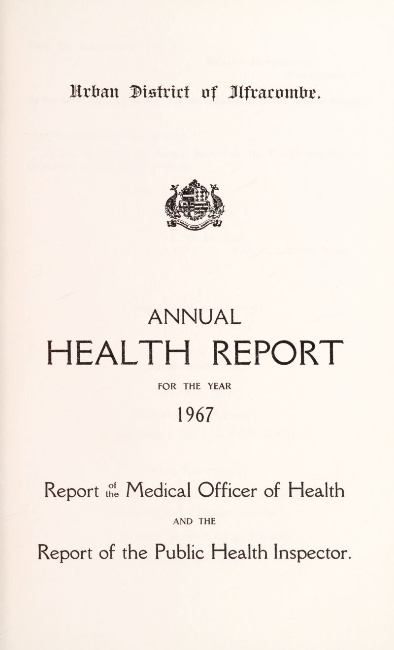 Mxban Mstxizt uf Jlfvacmnbc. ANNUAL HEALTH REPORT FOR THE YEAR 1967 Report ml Medical Officer of Health AND THE Report of the Public Health Inspector.