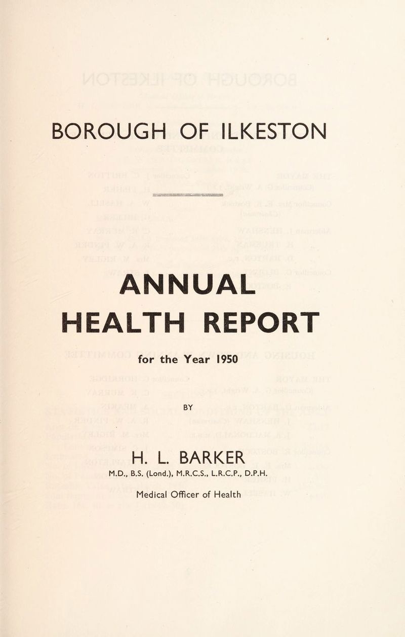ANNUAL HEALTH REPORT for the Year 1950 H. L BARKER M.D., B.S. (Lond.), M.R.C.S., L.R.C.P., D.P.H. Medical Officer of Health