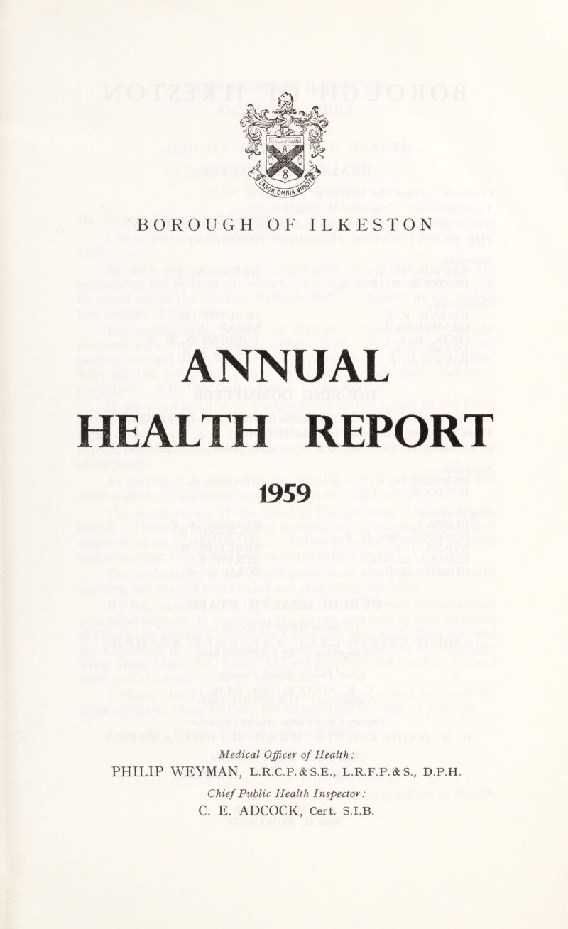 ANNUAL HEALTH REPORT 1959 Medical Officer of Health: PHILIP WEYMAN, L.R.C.P.&S.E., L.R.F.P.&S., D.P.H. Chief Public Health Inspector: C. E. ADCOCK, Cert. S.I.B.