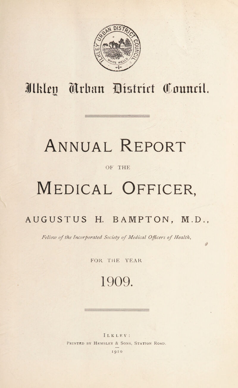 Annual Report OF THE Medical Officer, AUGUSTUS H. BAMPTON, M.D., Fellow of the Incorporated Society of Medical Officers of Health, 0 FOR THE YEAR 1909. Ilklf.y: Printed by Hrmsley & Sons, Station Road. 1910