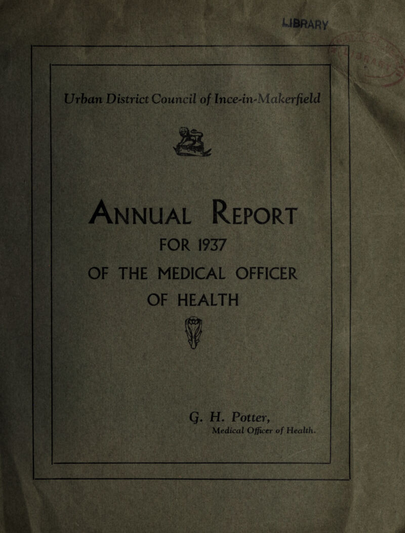 ■JE‘ it WBRARV Urban District Council of Ince4n-Makerfield Annual Report FOR 1937 OF THE MEDICAL OFFICER OF HEALTH Q. H. Potter, Medical Officer of Health.