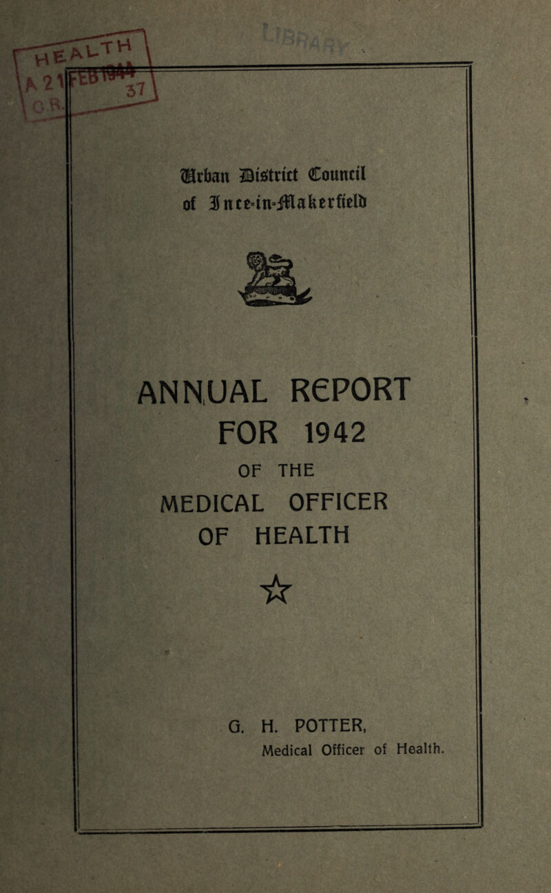 {Urban JBtetritt Council of SncMn’jWafeerftellJ ANNUAL REPORT FOR 1942 OF THE MEDICAL OFFICER OF HEALTH ☆ G. H. POTTER, Medical Officer of Health.