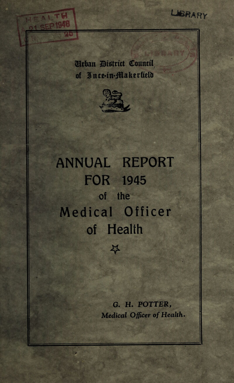 CiBftARY Q1 St- Urban ©isitrict Counttl of Jnce-tn-JHafeerfieUi & V ANNUAL REPORT FOR 1945 of the Medical Officer of Health * G. H. POTTER, Medical Officer of Health.