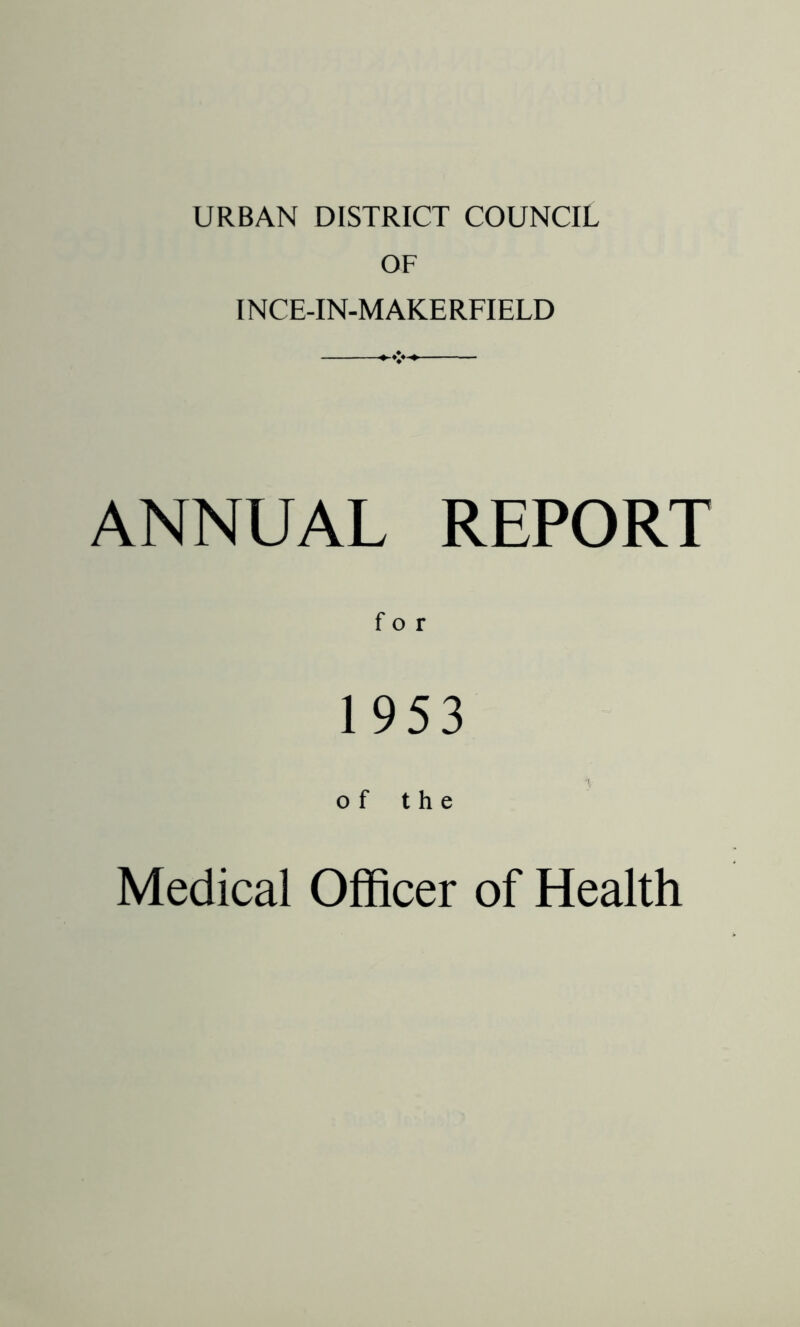 URBAN DISTRICT COUNCIL OF INCE-IN-MAKERFIELD ANNUAL REPORT for 1953 o f t h e Medical Officer of Health