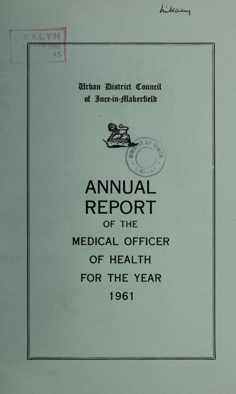 1\jL 45 Urban ©tetrict Council of 3fnce=tn=j!akerftelb ANNUAL REPORT OF THE MEDICAL OFFICER OF HEALTH FOR THE YEAR 1961