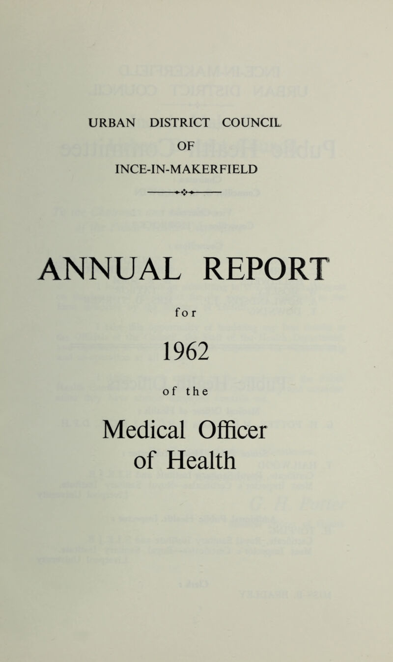 URBAN DISTRICT COUNCIL OF INCE-IN-MAKERFIELD ANNUAL REPORT for 1962 of the Medical Officer of Health