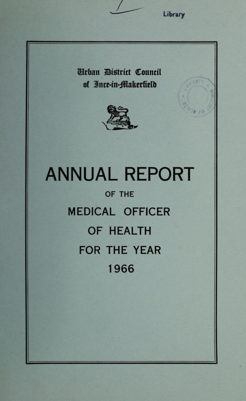 ®rban ©Strict Countil of 3nte=tn=iHakerficU> ANNUAL REPORT OF THE MEDICAL OFFICER OF HEALTH FOR THE YEAR 1966