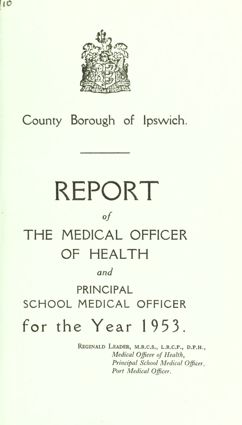 REPORT of THE MEDICAL OFFICER OF HEALTH and PRINCIPAL SCHOOL MEDICAL OFFICER for the Year 1953. Reginald Leader, m.r.c.s., l.r.c.p., d.p.h., Medical Officer of Health, Principal School Medical Officer, Port Medical Officer.