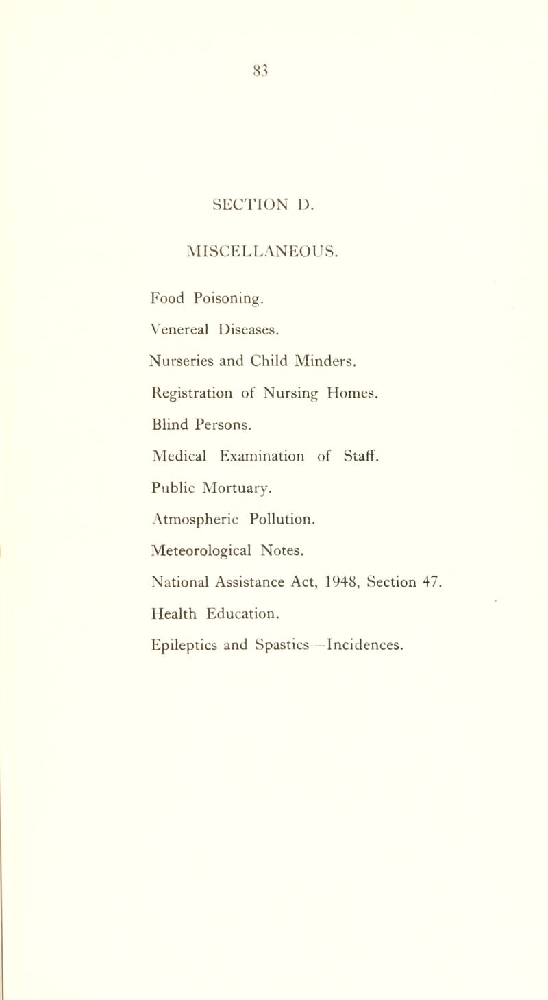 SECTION D. MISCELLANEOUS. Food Poisoning. Venereal Diseases. Nurseries and Child Minders. Registration of Nursing Homes. Blind Persons. Medical Examination of Staff. Public Mortuary. Atmospheric Pollution. Meteorological Notes. National Assistance Act, 19+8, Section 4 Health Education. Epileptics and Spastics—Incidences.