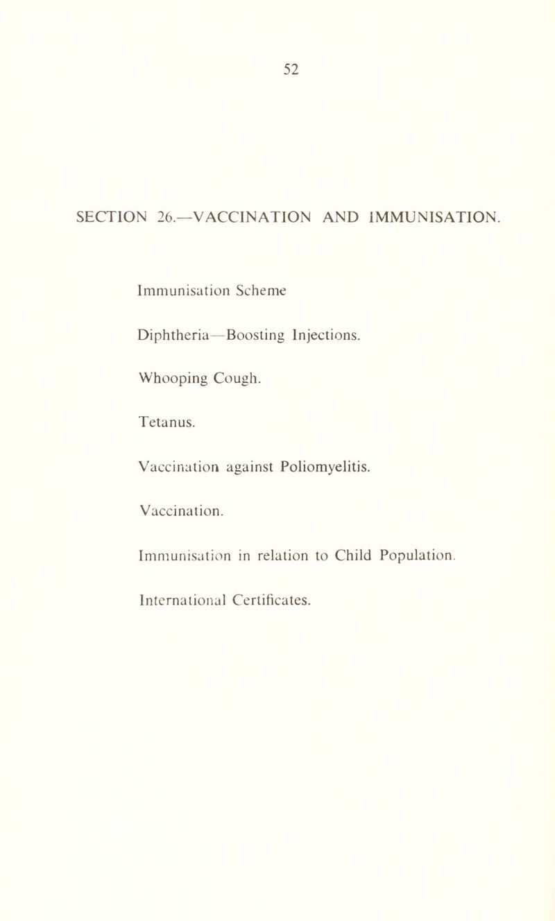 SECTION 26.—VACCINATION AND IMMUNISATION. Immunisation Scheme Diphtheria Boosting Injections. Whooping Cough. Tetanus. Vaccination against Poliomyelitis. Vaccination. Immunisation in relation to Child Population. International Certificates.