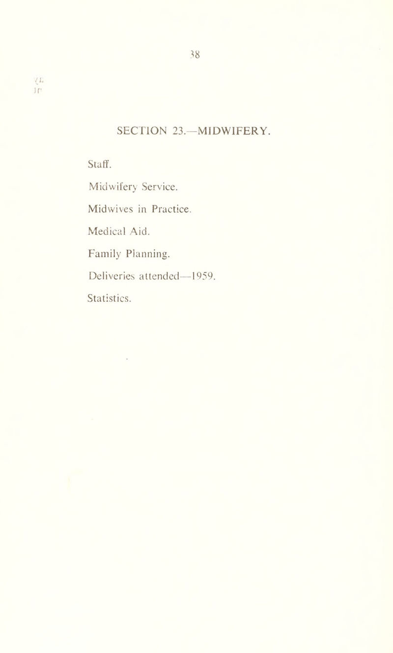 18 'A )r SECTION 23.—MIDWIFERY. Stuff. Midwifery Service. Midwives in Practice. Medical Aid. Family Planning. Deliveries attended—1959. Statistics.