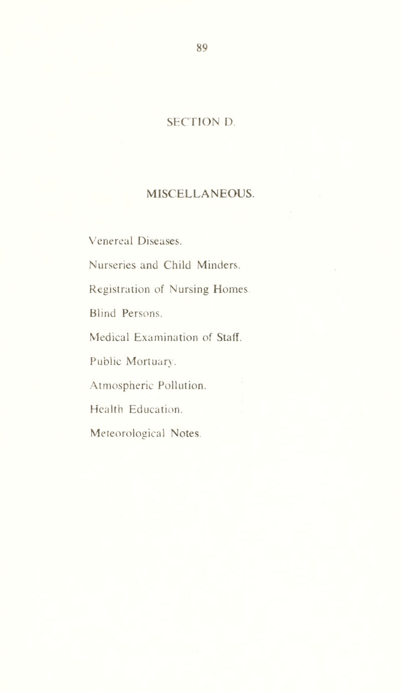 SECTION D. MISCELLANEOUS. Venereal Diseases. Nurseries and Child Minders. Registration of Nursing Homes Blind Persons. Medical Examination of Staff. Public Mortuary. Atmospheric Pollution. Health Education. Meteorological Notes.