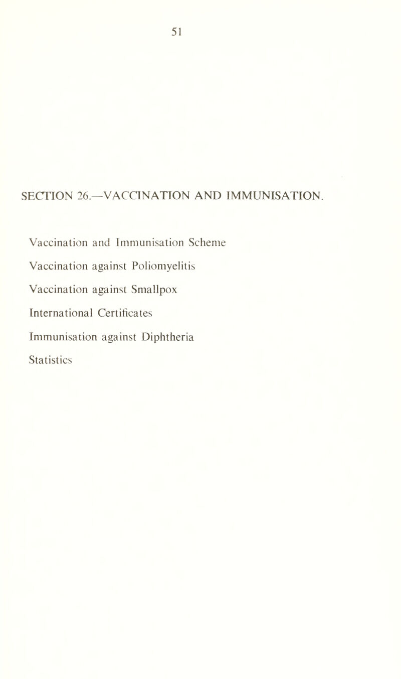 SECTION 26.—VACCINATION AND IMMUNISATION. Vaccination and Immunisation Scheme Vaccination against Poliomyelitis Vaccination against Smallpox International Certificates Immunisation against Diphtheria Statistics