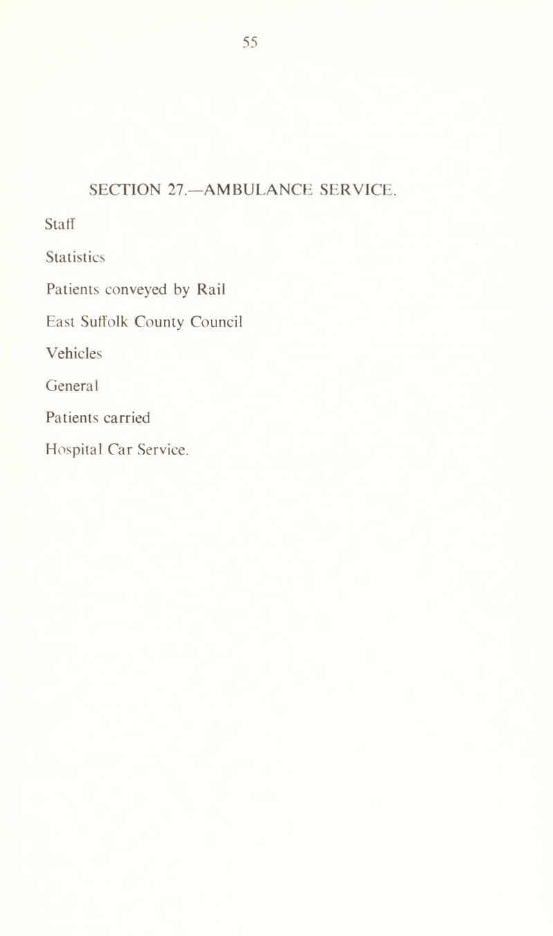 SECTION 27.—AMBULANCE SERVICE. Stall Statistics Patients conveyed by Rail East Suffolk County Council Vehicles General Patients carried Hospital Car Service.
