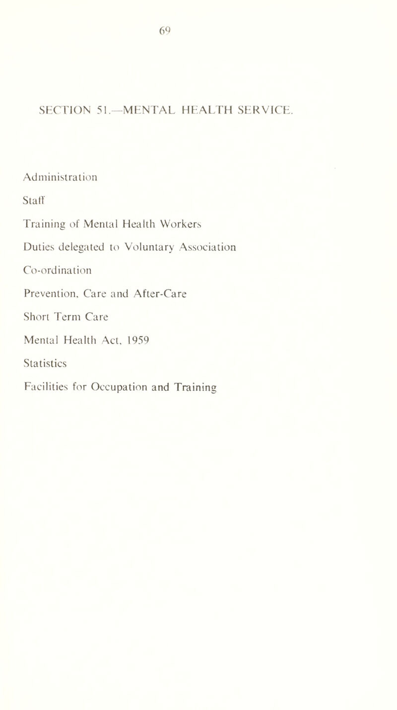 SECTION 51.—MENTAL HEALTH SERVICE. Administration Stall Training of Mental Health Workers Duties delegated to Voluntary Association Co-ordination Prevention. Care and After-Care Short Term Care Mental Health Act. 1959 Statistics Facilities for Occupation and Training