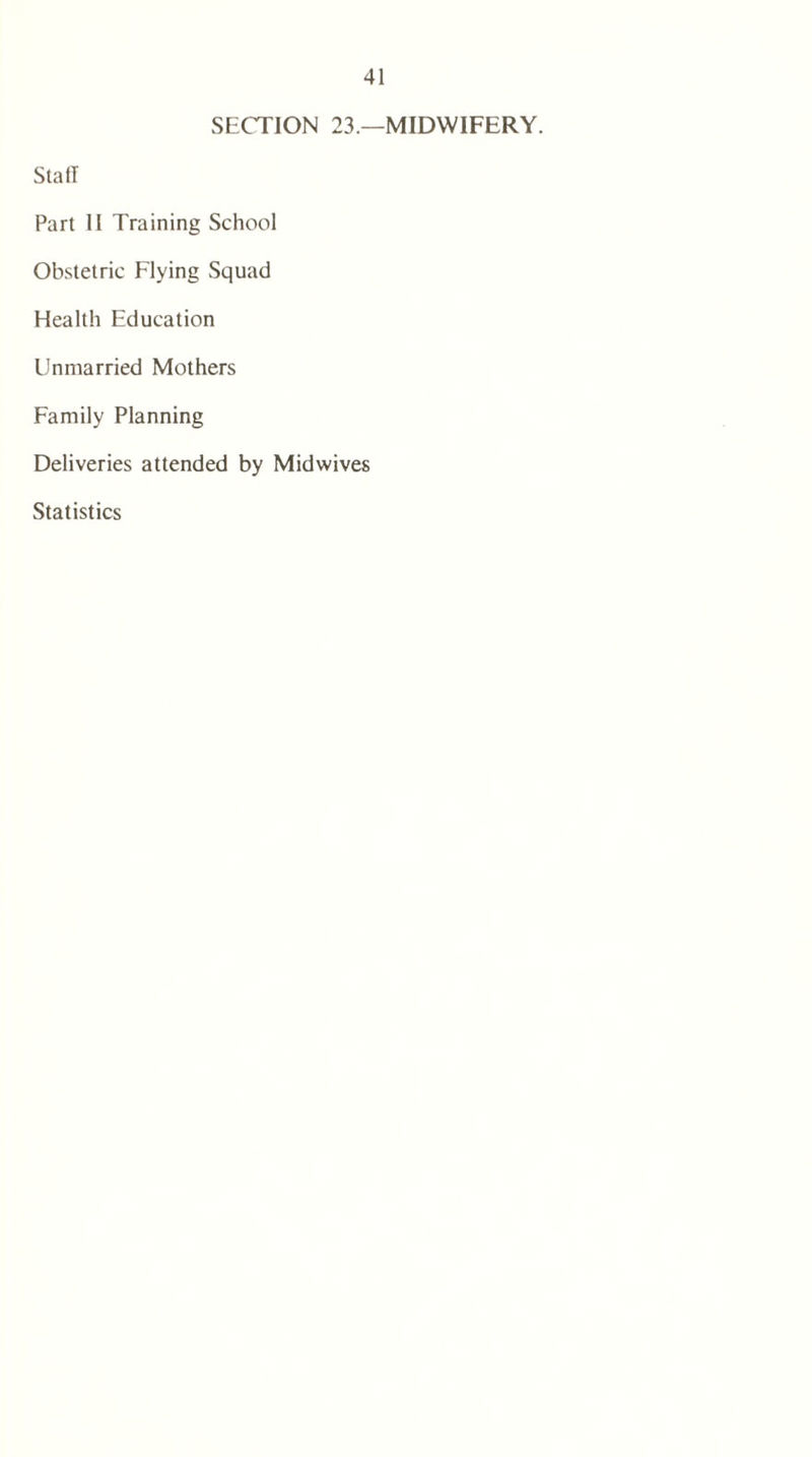 SECTION 23 —MIDWIFERY. Stall Part II Training School Obstetric Flying Squad Health Education Unmarried Mothers Family Planning Deliveries attended by Midwives Statistics