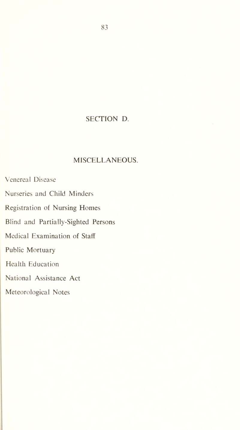 SECTION D. MISCELLANEOUS. Venereal Disease Nurseries and Child Minders Registration of Nursing Homes Blind and Partially-Sighted Persons Medical Examination of Stalf Public Mortuary Health Education National Assistance Act Meteorological Notes