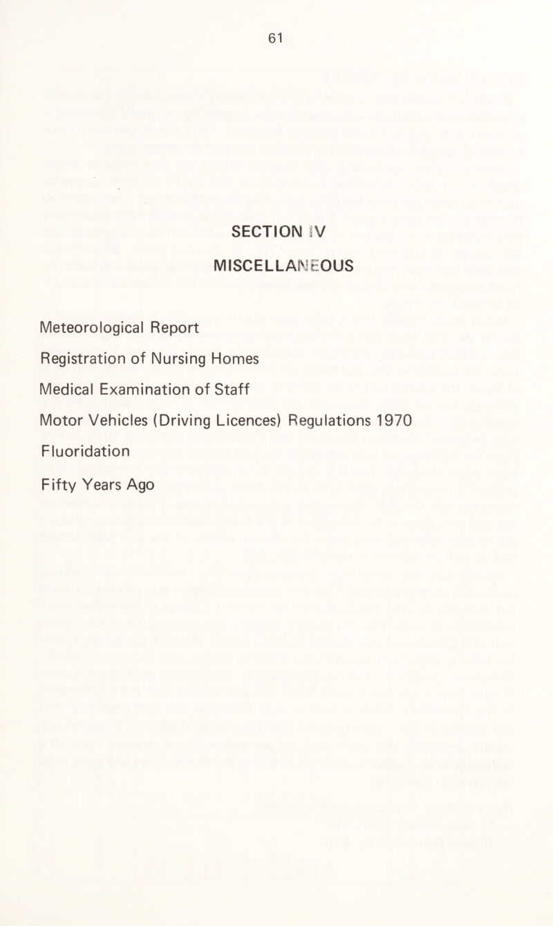 SECTION IV MISCELLANEOUS Meteorological Report Registration of Nursing Homes Medical Examination of Staff Motor Vehicles (Driving Licences) Regulations 1970 Fluoridation Fifty Years Ago