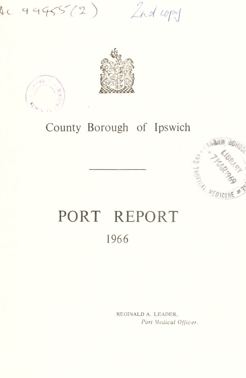 County Borough of Ipswich a -5» O’ 35 O. -t' Sr -iff, * $ PORT REPORT 1966 REGINALD A. LEADER, Port Medical Officer.