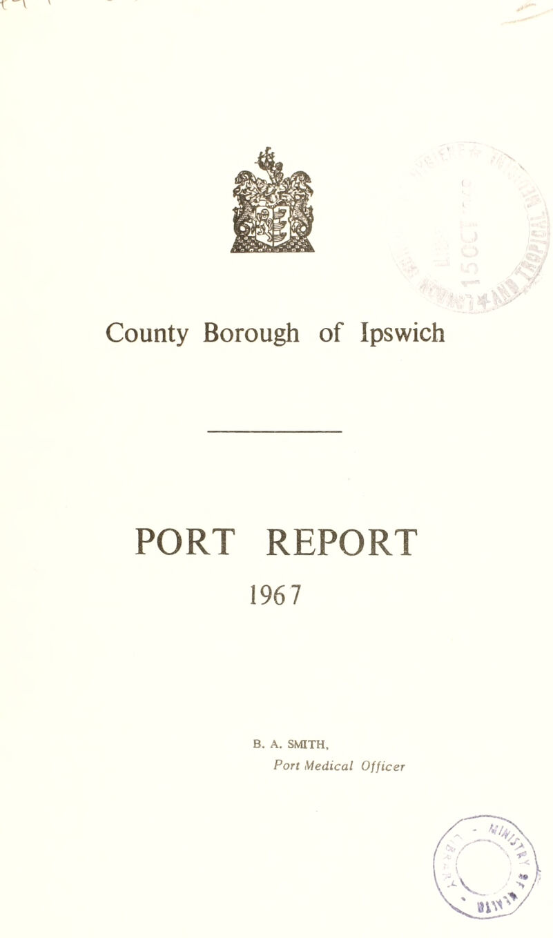 t \ County Borough of Ipswich PORT REPORT 1967 B. A. SMITH, Port Medical Officer