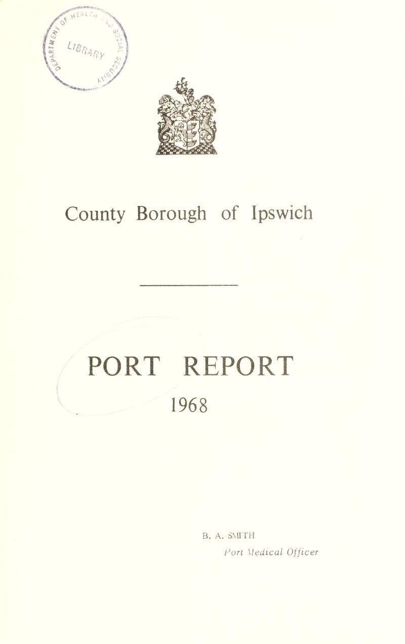 County Borough of Ipswich PORT REPORT 1968 B. A. SMITH Ir’ort Medical Officer