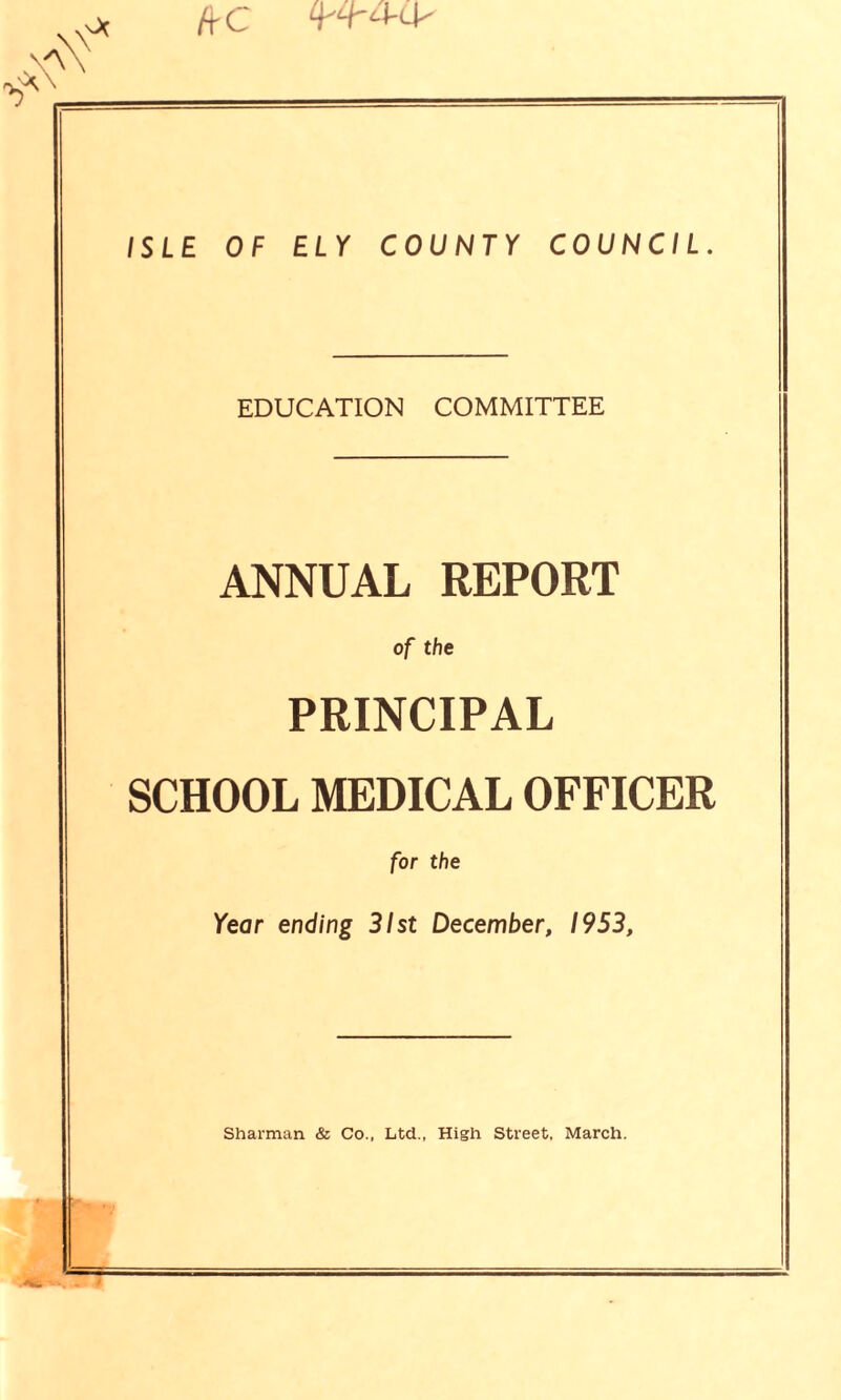 /fC ISLE OF ELY COUNTY COUNCIL. EDUCATION COMMITTEE ANNUAL REPORT of the PRINCIPAL SCHOOL MEDICAL OFFICER for the Year ending 31st December, 1953,