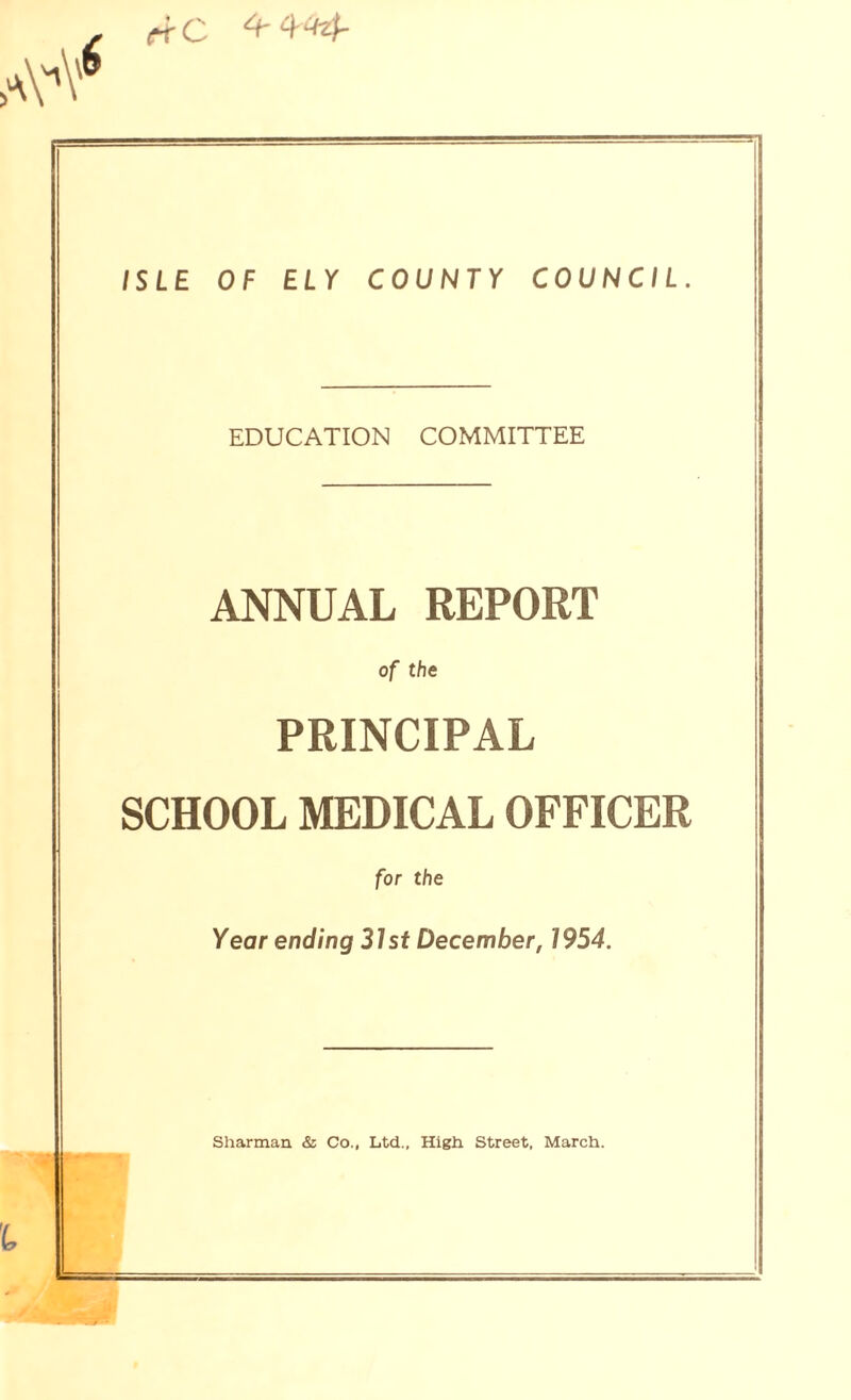 ISLE OF ELY COUNTY COUNCIL. EDUCATION COMMITTEE ANNUAL REPORT of the PRINCIPAL SCHOOL MEDICAL OFFICER for the Year ending 31st December, 1954. Sharman. & Co., Ltd., High Street, March.