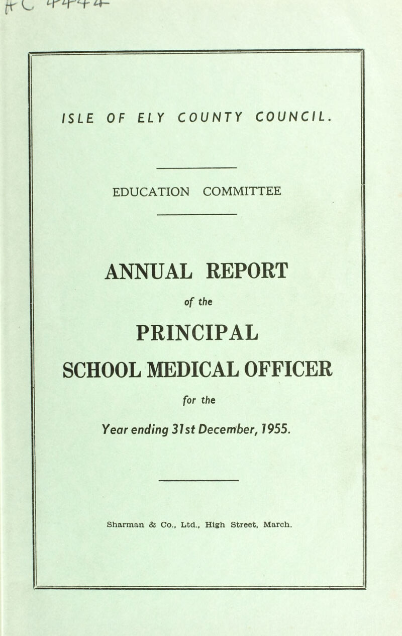 ISLE OF ELY COUNTY COUNCIL EDUCATION COMMITTEE ANNUAL REPORT of the PRINCIPAL SCHOOL MEDICAL OFFICER for the Year ending 31st December, 1955. Sharman & Co., Ltd., High Street, March.