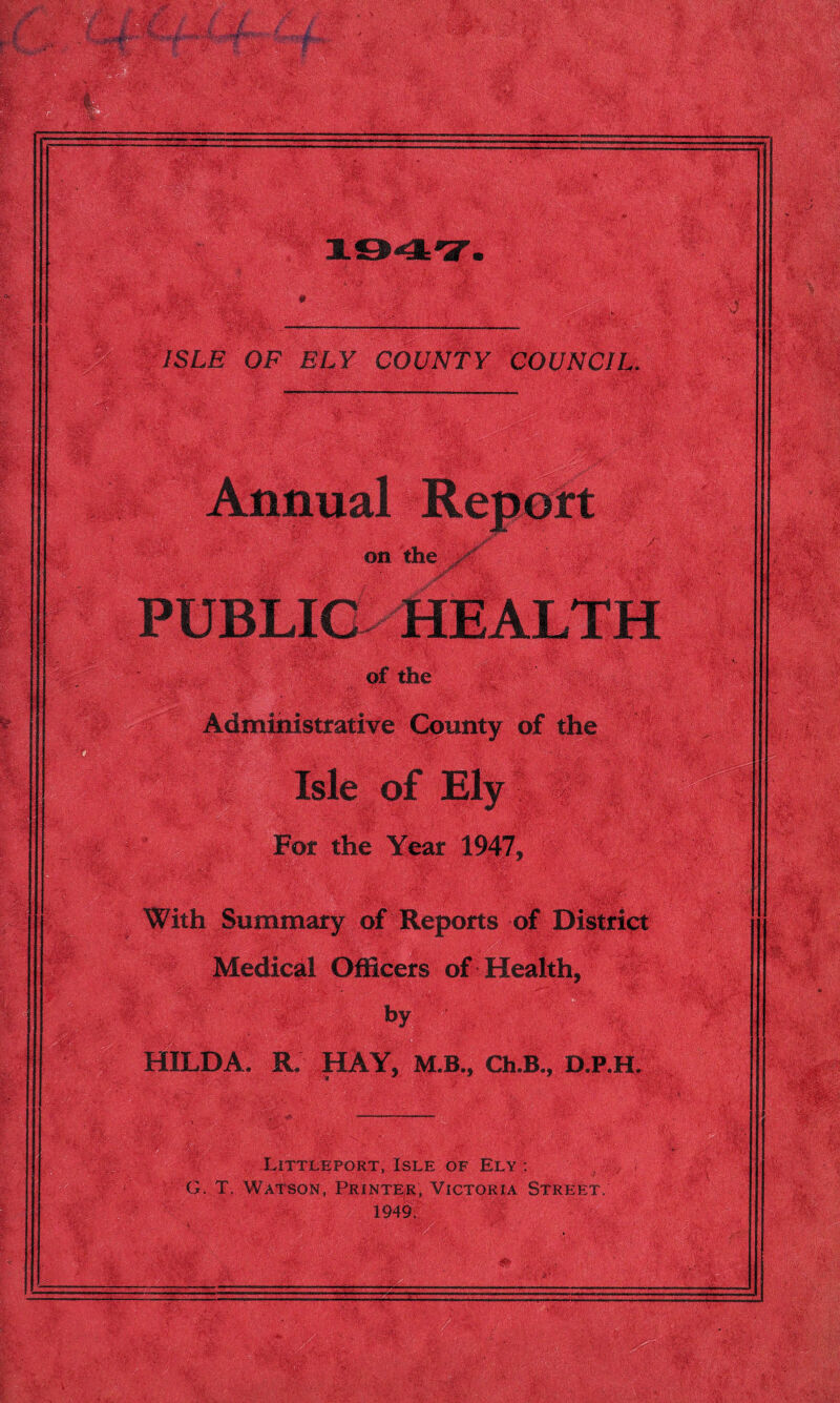 '?&'■ Uy- ’M: ‘ .&A Sfe- ,• v};. v W4* imfr. . V • r-'. v - ISLE OF ELY COUNTY COUNCIL. & - ■ - on the - / f&z&.C: Vi, >*V • of the \_A •:vA-u, Administrative County of the [■frftiv? * ■J.! ;Spt. ,V\* M Medical Officers of Health, by HILDA. R. HAY, M.B., Ch.B, D.P.H YW*- 3r- s Littleport, Isle of Ely : G. T, Watson, Printer, Victoria Street. 1949. c-'VSfs’'